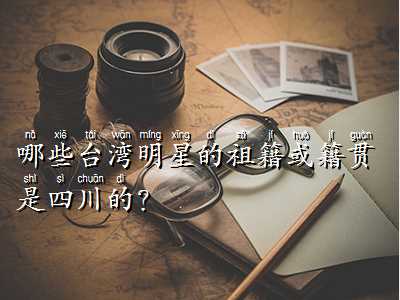 哪些台湾明星的祖籍或籍贯是四川的？